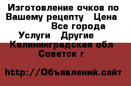 Изготовление очков по Вашему рецепту › Цена ­ 1 500 - Все города Услуги » Другие   . Калининградская обл.,Советск г.